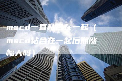 macd一直粘合在一起（macd粘合在一起后期涨幅大吗）_https://www.gkizvl.com_期货培训_第1张