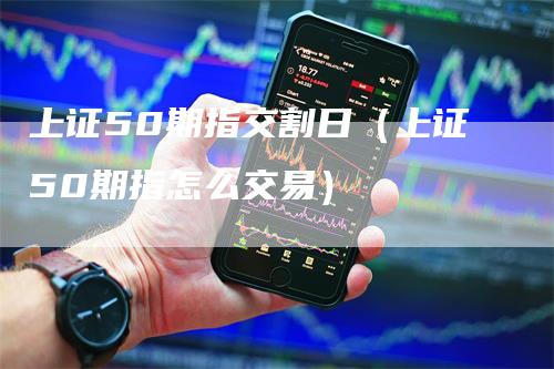 上证50期指交割日（上证50期指怎么交易）_https://www.gkizvl.com_股指期货_第1张