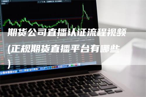 期货公司直播认证流程视频(正规期货直播平台有哪些)_https://www.gkizvl.com_期货直播_第1张