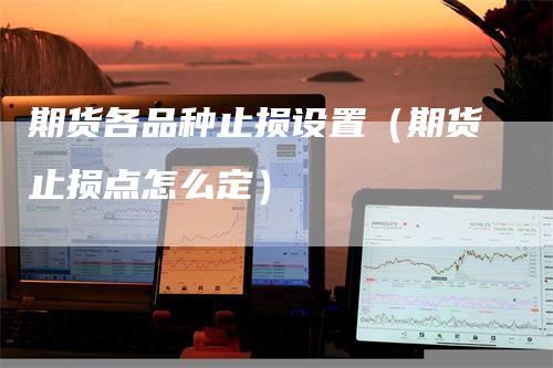 期货各品种止损设置（期货止损点怎么定）_https://www.gkizvl.com_期货入门_第1张