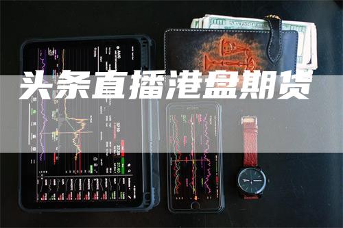 头条直播港盘期货_https://www.gkizvl.com_期货平台_第1张