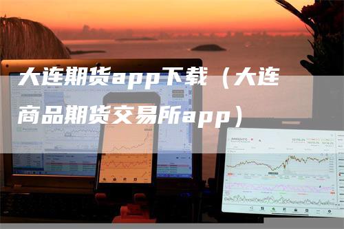 大连期货app下载（大连商品期货交易所app）_https://www.gkizvl.com_期货百科_第1张