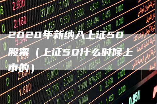 2020年新纳入上证50股票（上证50什么时候上市的）_https://www.gkizvl.com_股指期货_第1张