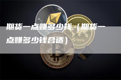 期货一点赚多少钱（期货一点赚多少钱合适）_https://www.gkizvl.com_期货百科_第1张