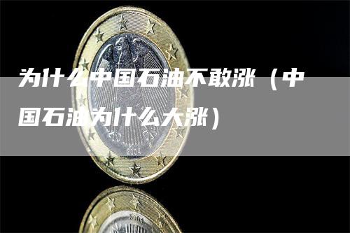 为什么中国石油不敢涨（中国石油为什么大涨）_https://www.gkizvl.com_原油期货_第1张