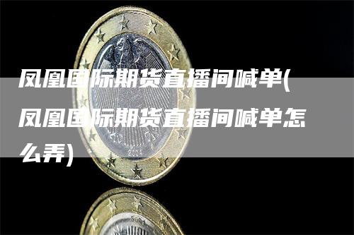 凤凰国际期货直播间喊单(凤凰国际期货直播间喊单怎么弄)_https://www.gkizvl.com_期货喊单_第1张