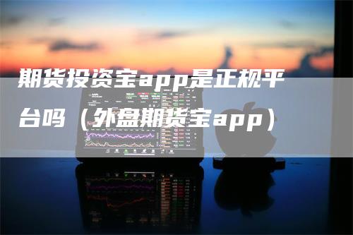 期货投资宝app是正规平台吗（外盘期货宝app）_https://www.gkizvl.com_期货百科_第1张