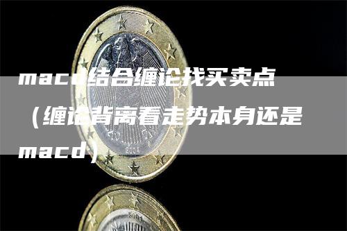 macd结合缠论找买卖点（缠论背离看走势本身还是macd）_https://www.gkizvl.com_期货培训_第1张