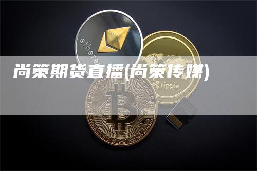 尚策期货直播(尚策传媒)_https://www.gkizvl.com_期货直播_第1张