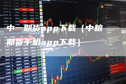 中一期货app下载（中粮期货手机app下载）_https://www.gkizvl.com_期货软件_第1张