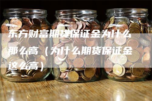 东方财富期货保证金为什么那么高（为什么期货保证金这么高）_https://www.gkizvl.com_期货百科_第1张