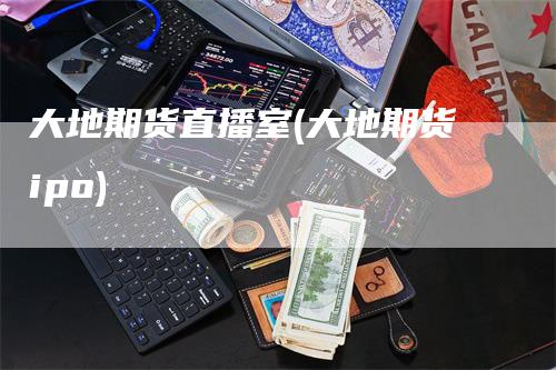 大地期货直播室(大地期货ipo)_https://www.gkizvl.com_期货直播_第1张