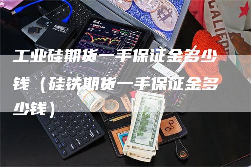 工业硅期货一手保证金多少钱（硅铁期货一手保证金多少钱）_https://www.gkizvl.com_期货百科_第1张