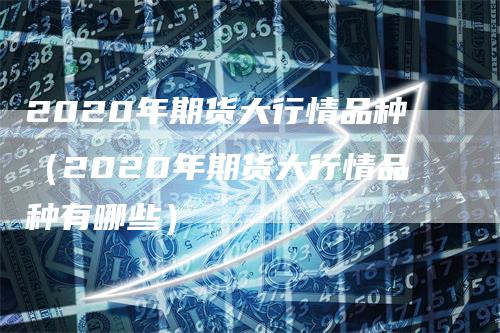 2020年期货大行情品种（2020年期货大行情品种有哪些）_https://www.gkizvl.com_期货百科_第1张