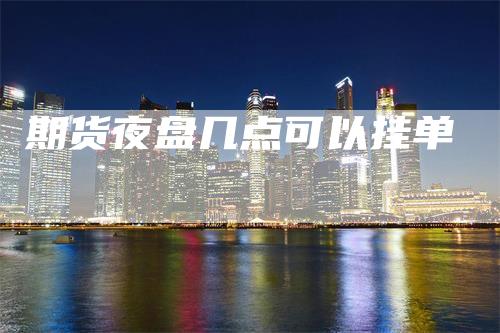 期货夜盘几点可以挂单_https://www.gkizvl.com_期货交易_第1张