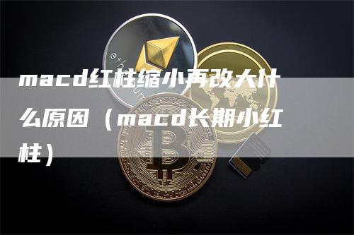 macd红柱缩小再改大什么原因（macd长期小红柱）_https://www.gkizvl.com_期货培训_第1张