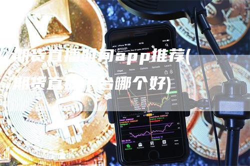 期货直播时间app推荐(期货直播平台哪个好)_https://www.gkizvl.com_期货直播_第1张