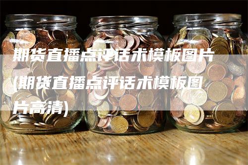 期货直播点评话术模板图片(期货直播点评话术模板图片高清)_https://www.gkizvl.com_期货直播_第1张