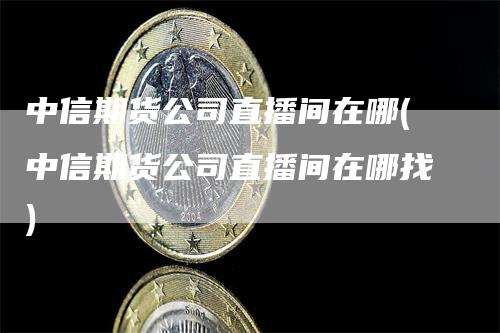 中信期货公司直播间在哪(中信期货公司直播间在哪找)_https://www.gkizvl.com_期货直播_第1张