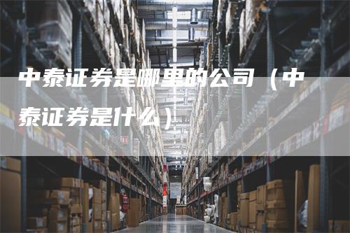 中泰证券是哪里的公司（中泰证券是什么）_https://www.gkizvl.com_期货公司_第1张