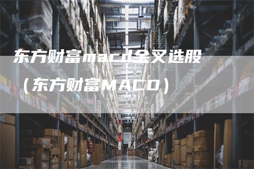 东方财富macd金叉选股（东方财富MACD）_https://www.gkizvl.com_期货培训_第1张