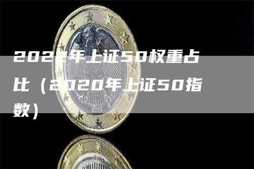 2022年上证50权重占比（2020年上证50指数）_https://www.gkizvl.com_股指期货_第1张