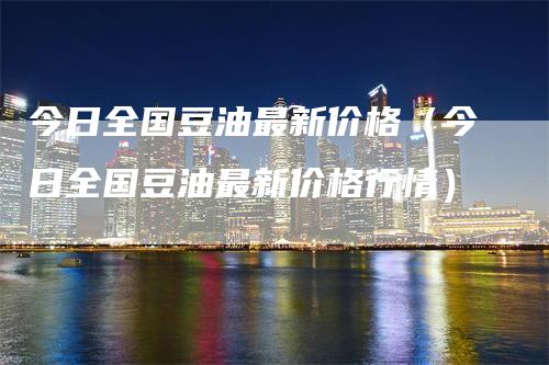 今日全国豆油最新价格（今日全国豆油最新价格行情）_https://www.gkizvl.com_原油期货_第1张