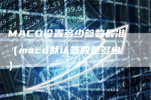 MACD设置多少参数最准（macd默认参数是多少）_https://www.gkizvl.com_期货培训_第1张