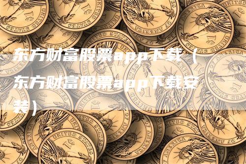 东方财富股票app下载（东方财富股票app下载安装）_https://www.gkizvl.com_期货软件_第1张