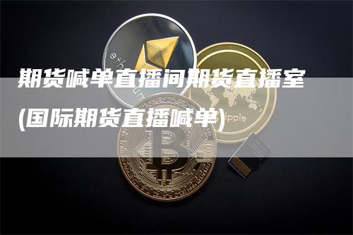 期货喊单直播间期货直播室(国际期货直播喊单)_https://www.gkizvl.com_期货喊单_第1张