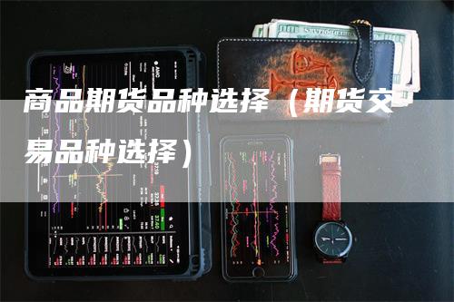 商品期货品种选择（期货交易品种选择）_https://www.gkizvl.com_期货品种_第1张