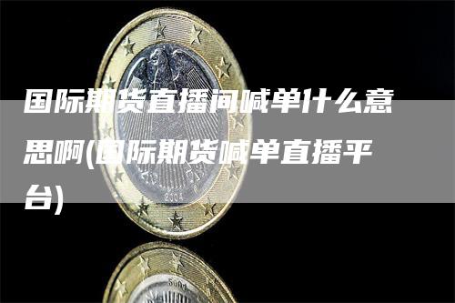 国际期货直播间喊单什么意思啊(国际期货喊单直播平台)_https://www.gkizvl.com_期货喊单_第1张