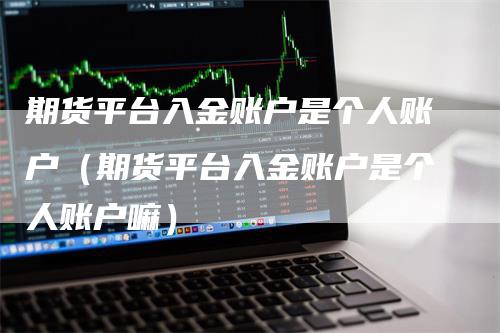 期货平台入金账户是个人账户（期货平台入金账户是个人账户嘛）_https://www.gkizvl.com_期货百科_第1张