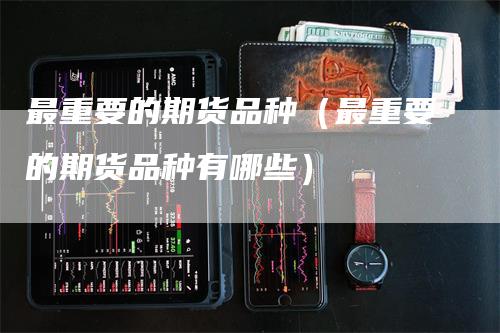 最重要的期货品种（最重要的期货品种有哪些）_https://www.gkizvl.com_期货百科_第1张