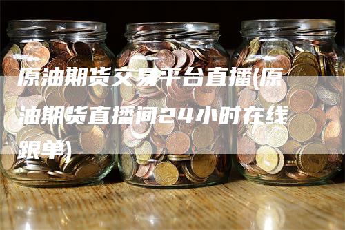 原油期货交易平台直播(原油期货直播间24小时在线跟单)_https://www.gkizvl.com_期货直播_第1张