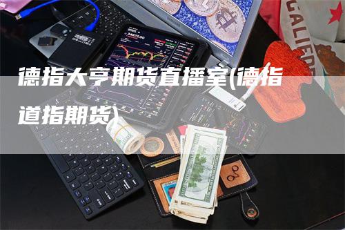 德指大亨期货直播室(德指道指期货)_https://www.gkizvl.com_期货直播_第1张