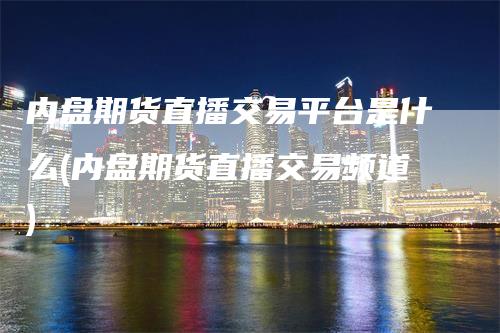 内盘期货直播交易平台是什么(内盘期货直播交易频道)_https://www.gkizvl.com_期货直播_第1张