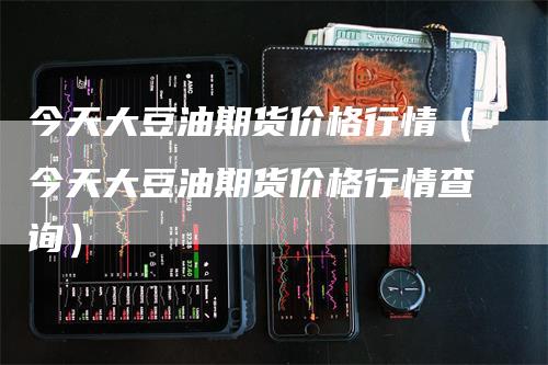 今天大豆油期货价格行情（今天大豆油期货价格行情查询）_https://www.gkizvl.com_期货行情_第1张