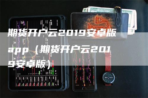 期货开户云2019安卓版app（期货开户云2019安卓版）_https://www.gkizvl.com_期货软件_第1张