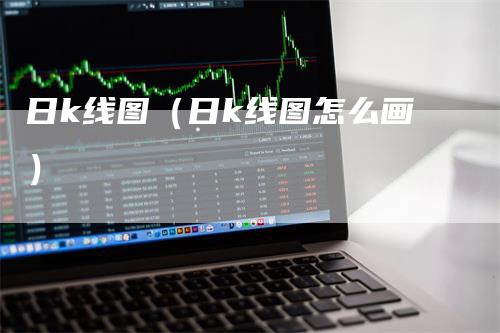 日k线图（日k线图怎么画）_https://www.gkizvl.com_期货技术_第1张