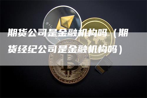 期货公司是金融机构吗（期货经纪公司是金融机构吗）_https://www.gkizvl.com_期货百科_第1张