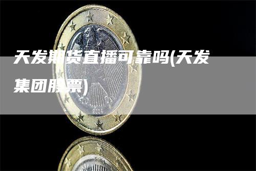 天发期货直播可靠吗(天发集团股票)_https://www.gkizvl.com_期货直播_第1张