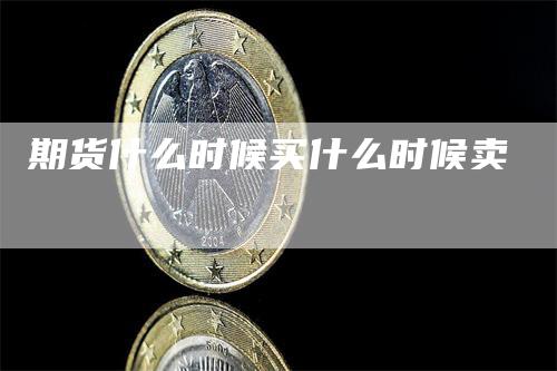 期货什么时候买什么时候卖_https://www.gkizvl.com_期货百科_第1张