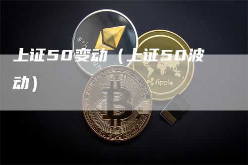 上证50变动（上证50波动）_https://www.gkizvl.com_股指期货_第1张