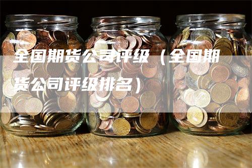 全国期货公司评级（全国期货公司评级排名）_https://www.gkizvl.com_期货公司_第1张