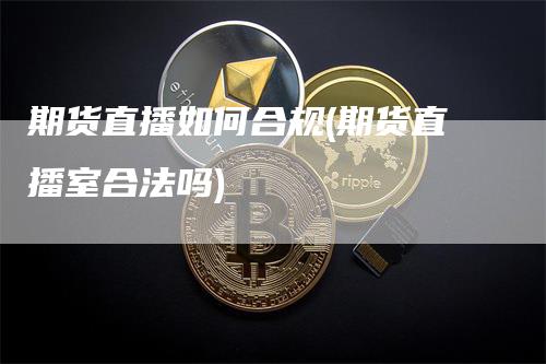 期货直播如何合规(期货直播室合法吗)_https://www.gkizvl.com_期货直播_第1张