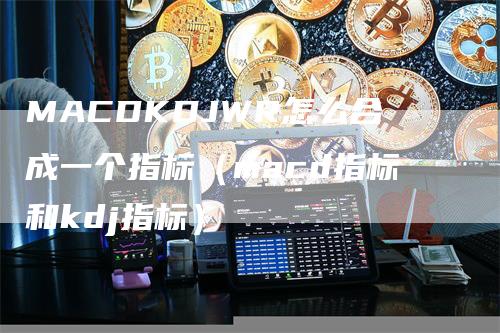 MACDKDJWR怎么合成一个指标（macd指标和kdj指标）_https://www.gkizvl.com_期货培训_第1张