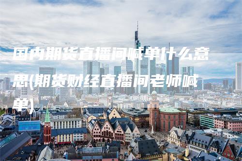 国内期货直播间喊单什么意思(期货财经直播间老师喊单)_https://www.gkizvl.com_期货直播_第1张