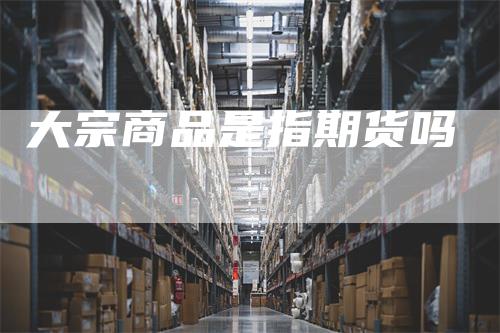 大宗商品是指期货吗_https://www.gkizvl.com_期货百科_第1张