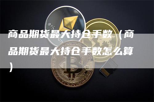 商品期货最大持仓手数（商品期货最大持仓手数怎么算）_https://www.gkizvl.com_期货入门_第1张